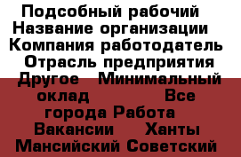 Подсобный рабочий › Название организации ­ Компания-работодатель › Отрасль предприятия ­ Другое › Минимальный оклад ­ 15 000 - Все города Работа » Вакансии   . Ханты-Мансийский,Советский г.